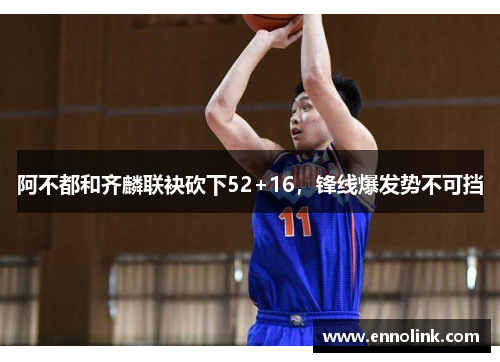 阿不都和齐麟联袂砍下52+16，锋线爆发势不可挡