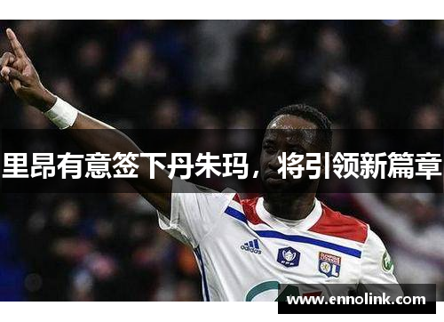 里昂有意签下丹朱玛，将引领新篇章
